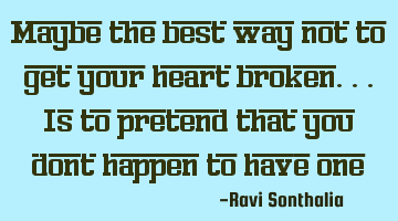 Maybe the best way not to get your heart broken...is to pretend that you dont happen to have one