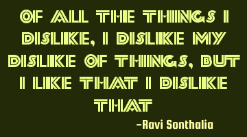 Of all the things I dislike, I dislike my dislike of things, but I like that I dislike that