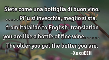 Siete come una bottiglia di buon vino......Pi`u si invecchia, meglio si sta. from Italalian to E