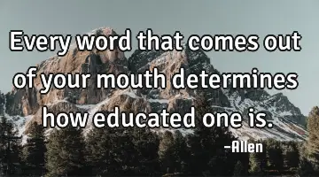 Every word that comes out of your mouth determines how educated one
