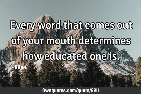 Every word that comes out of your mouth determines how educated one