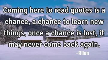 Coming here to read quotes is a chance, a chance to learn new things, once a chance is lost, it may