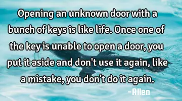 Opening an unknown door with a bunch of keys is like life. Once one of the key is unable to open a