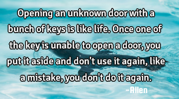 Opening an unknown door with a bunch of keys is like life. Once one of the key is unable to open a