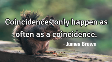 Coincidences only happen as often as a coincidence.