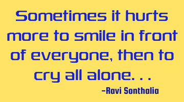 Sometimes it hurts more to smile in front of everyone, then to cry all alone...