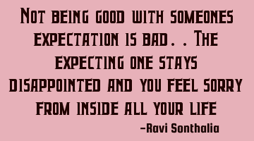 Not being good with someones expectation is bad..the expecting one stays disappointed and you feel