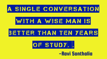 A single conversation with a wise man is better than ten years of study..