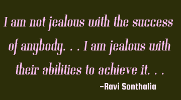 I am not jealous with the success of anybody...i am jealous with their abilities to achieve it...