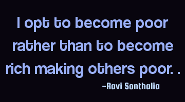 I opt to become poor rather than to become rich making others poor..