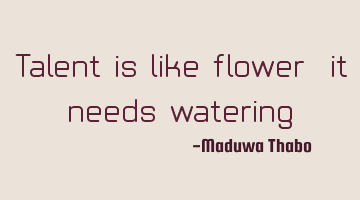 Talent is like flower, it needs watering.