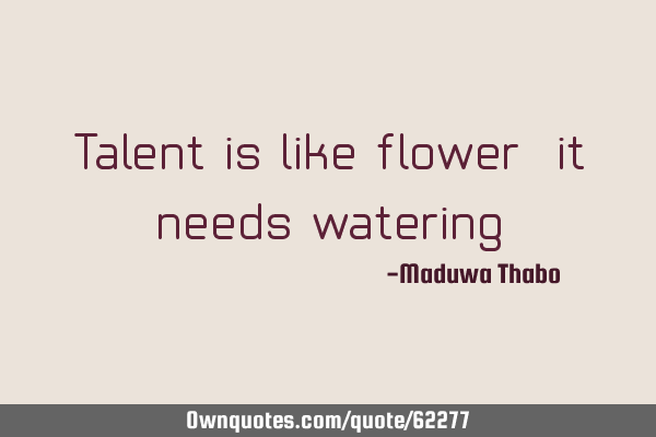 Talent is like flower, it needs