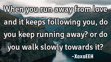 When you run away from love and it keeps following you, do you keep running away? or do you walk