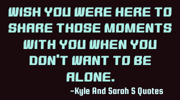 Wish you were here to share those moments with you when you don