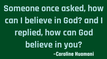 Someone once asked, how can I believe in God? and I replied, how can God believe in you?