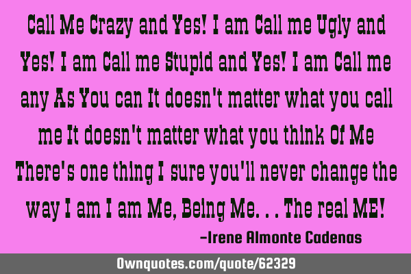 Call Me Crazy and Yes! I am Call me Ugly and Yes! I am Call me Stupid and Yes! I am Call me any As Y