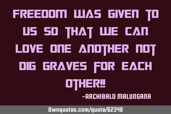 Freedom was given to us so that we can love one another not dig graves for each other!!