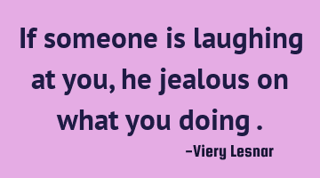 If someone is laughing at you , he is jealous of what you are
