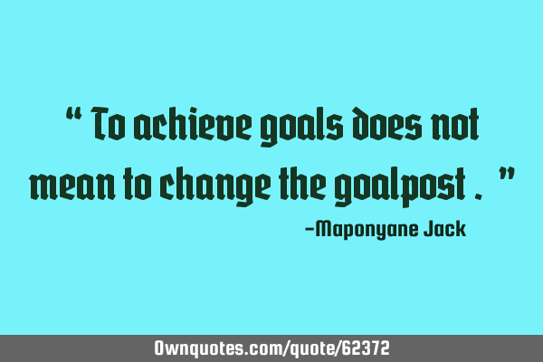 “ To achieve goals does not mean to change the goalpost . ”
