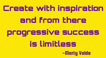 Create with inspiration and from there progressive success is limitless