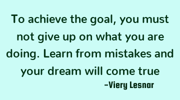To achieve the goal , you must not give up on what you are doing. Learn from mistakes and your