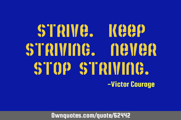 Strive. Keep striving. Never stop
