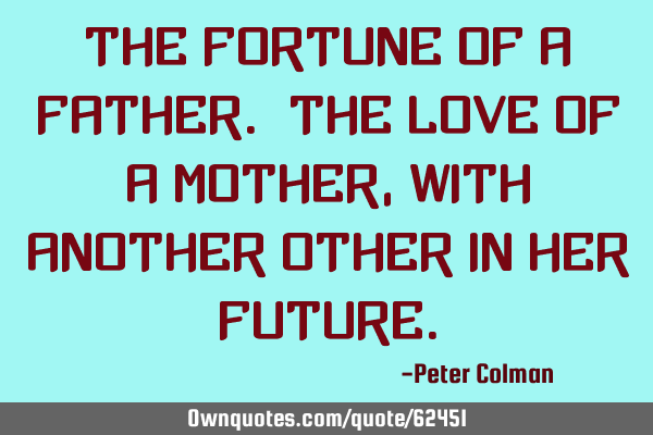 The fortune of a father. The love of a mother, with another other in her