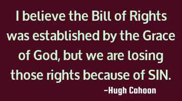 I believe the Bill of Rights was established by the Grace of God, but we are losing those rights