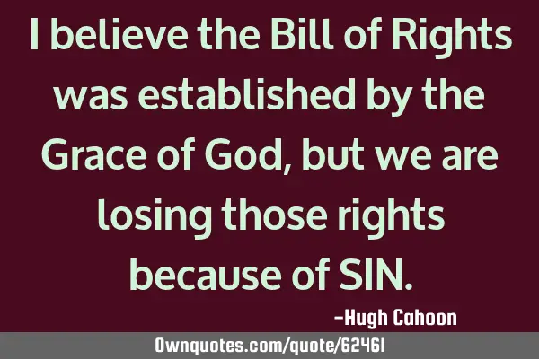 I believe the Bill of Rights was established by the Grace of God, but we are losing those rights