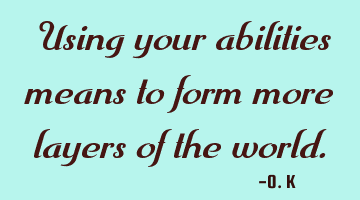 Using your abilities means to form more layers of the world.
