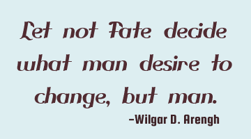Let not Fate decide what man desire to change, but