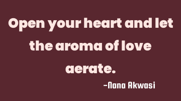 Open your heart and let the aroma of love aerate.