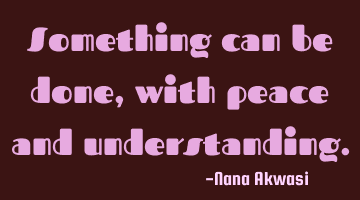 Something can be done,with peace and understanding.
