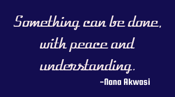 Something can be done,with peace and understanding.