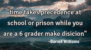 "time takes precedence at school or prison while you are a 6 grader make disicion"