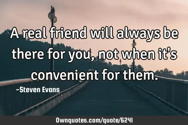A real friend will always be there for you, not when it