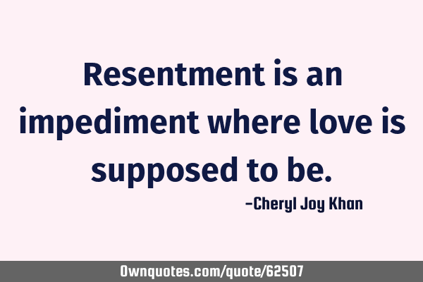 Resentment is an impediment where love is supposed to