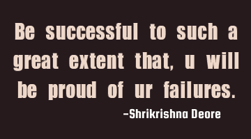 Be successful to such a great extent that, u will be proud of ur failures.