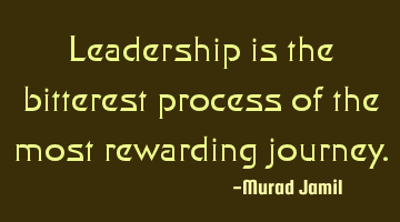 Leadership is the bitterest process of the most rewarding journey.