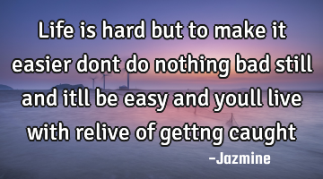 Life is hard but to make it easier dont do nothing bad still and itll be easy and youll live with