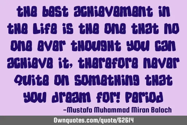 The best achievement in the life is the one that no one ever thought you can achieve it, therefore