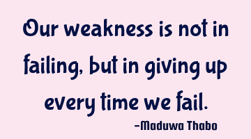 Our weakness is not in failing, but in giving up every time we