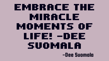 Embrace the Miracle Moments of Life! -Dee Suomala