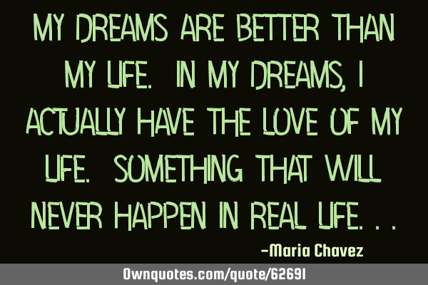 My dreams are better than my life. In my dreams, I actually have the love of my life. Something