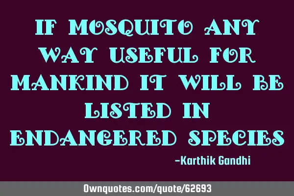 If mosquito any way useful for mankind it will be listed in endangered