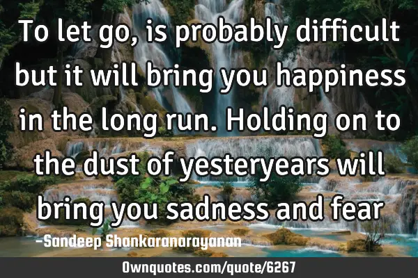 To let go, is probably difficult but it will bring you happiness in the long run. Holding on to the