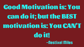 Good Motivation is: You can do it; but the BEST motivation is: You CAN