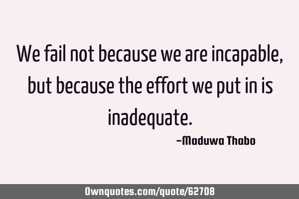 We fail not because we are incapable, but because the effort we put in is