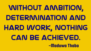 Without ambition, determination and hard work, nothing can be