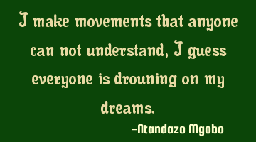I make movements that anyone can not understand,i guess everyone is drouning on my dreams.